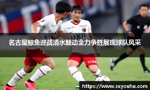 名古屋鲸鱼迎战清水鼓动全力争胜展现球队风采
