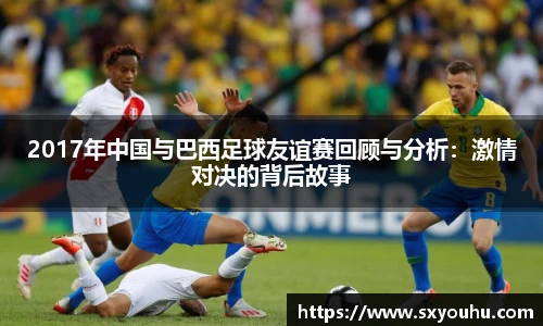 2017年中国与巴西足球友谊赛回顾与分析：激情对决的背后故事
