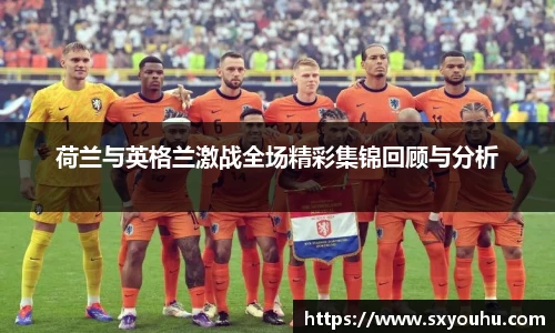 荷兰与英格兰激战全场精彩集锦回顾与分析