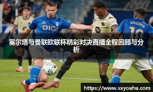 塞尔塔与曼联欧联杯精彩对决直播全程回顾与分析